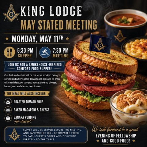 Join us Monday, May 11th for our May Stated Meeting at King Lodge!  Supper will be served at 6:30 PM  Meeting begins at 7:30 PM  This month&rsquo;s meal features a smokehouse-inspired comfort food menu prepared fresh for our Brothers and guests.Our featured entr&eacute;e will be Bro. Jim Pepper&rsquo;s famous t
