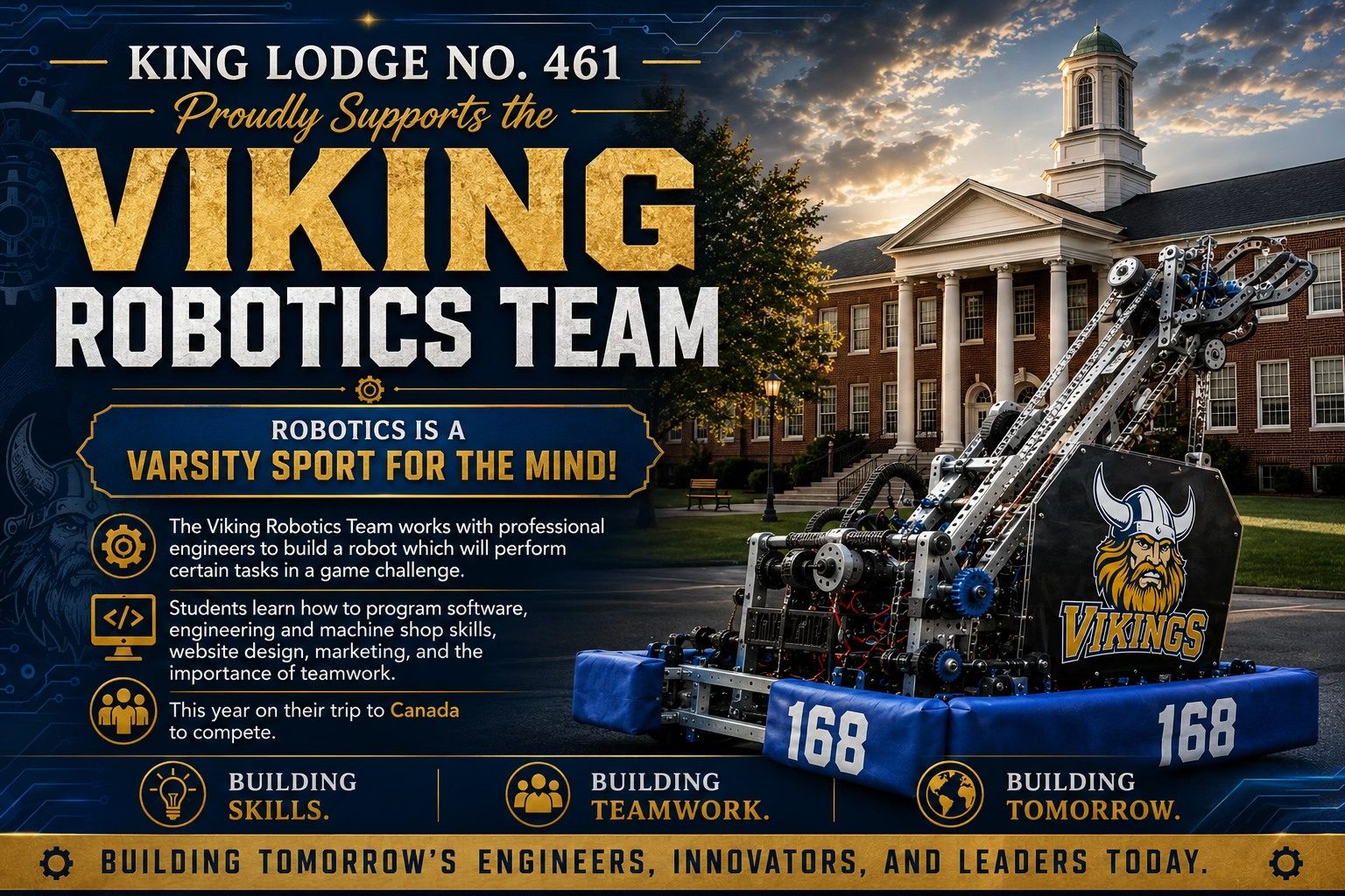 King Lodge No. 461 F.&A.M. is proud to support the Viking Robotics Team.Robotics is truly a varsity sport for the mind. Through this program, students work alongside professional engineers to design, build, and program a competition robot capable of completing complex game challenges. Along the wa